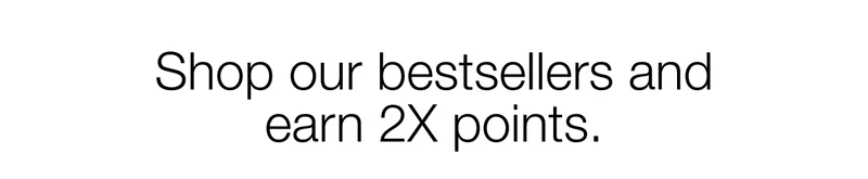 Shop our bestsellers and earn 2X points.