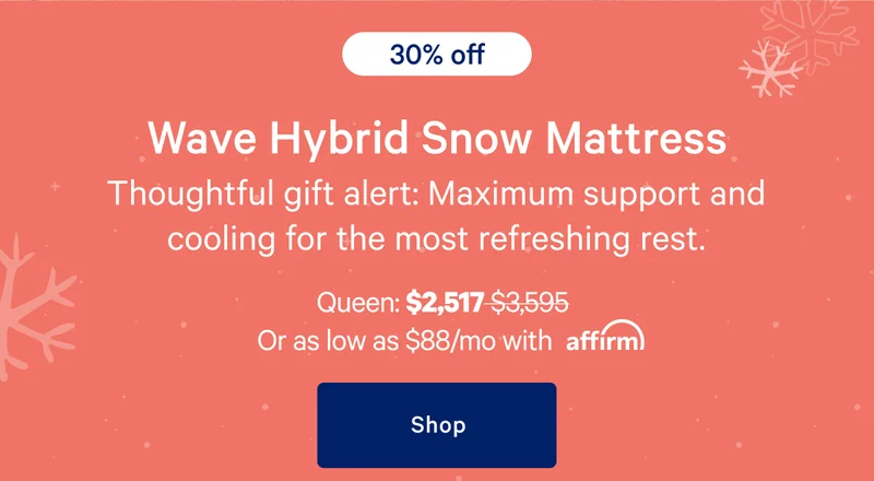 [30% off] >> Wave Hybrid Snow Mattress >> Thoughtful gift alert: Maximum support and cooling for the most refreshing rest. >> Queen: $2,517 ($3,595) >> or as low as $88/mo with affirm. >> Shop >>