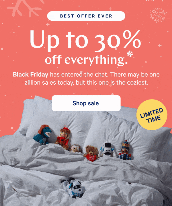 [BEST OFFER EVER] >> Up to 30% off everything.* >> Black Friday has entered the chat. There may be one zillion sales today, but this one is the coziest. >> [7 DAYS ONLY] >>  Shop sale >>