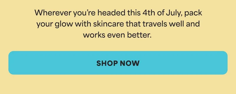 Wherever you’re headed this 4th of July, pack your glow with skincare that travels well and works even better.  -- SHOP NOW