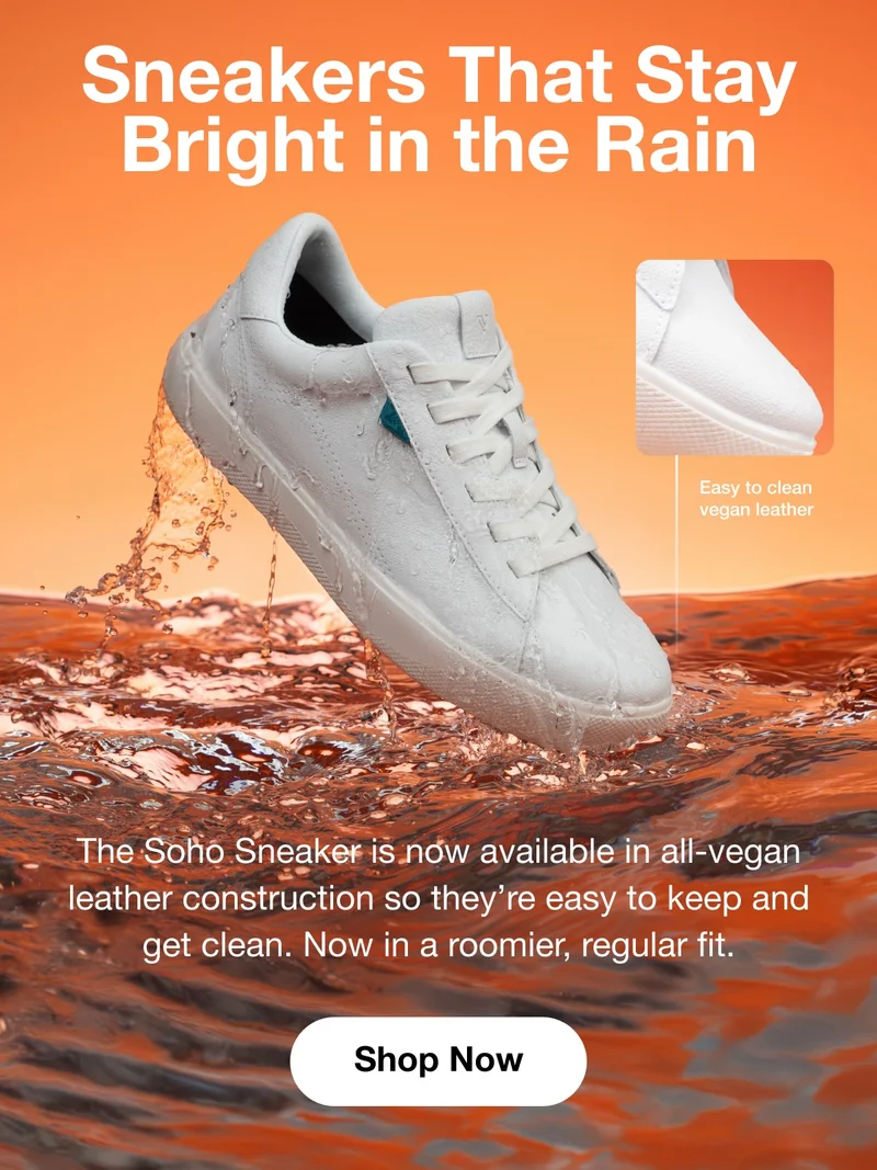 Sneakers That Stay Bright in the Rain. Easy to clean vegan leather. The Soho Sneaker is now available in all-vegan leather construction so they’re easy to keep and get clean. Now in a roomier, regular fit. Shop Now.
