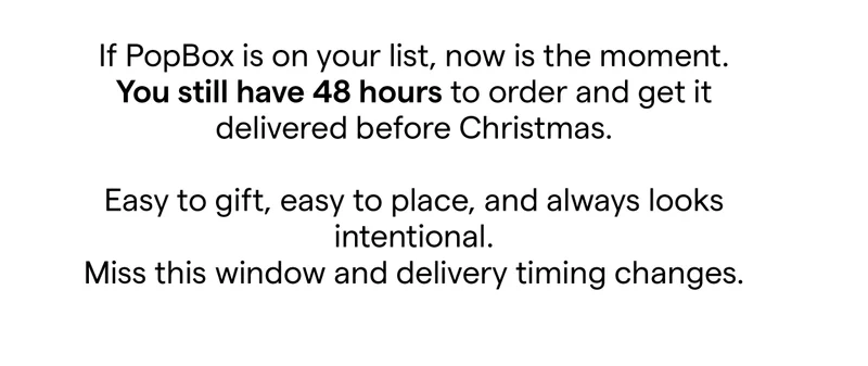 If PopBox is on your list, now is the moment. You still have 48 hours to order and get it delivered before Christmas.  Easy to gift, easy to place, and always looks intentional. Miss this window and delivery timing changes.