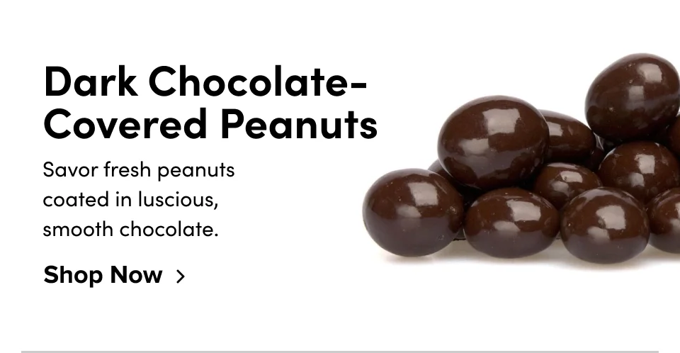 Dark Chocolate-Covered Peanuts Savor fresh peanuts coated in luscious,  smooth chocolate. Shop Now