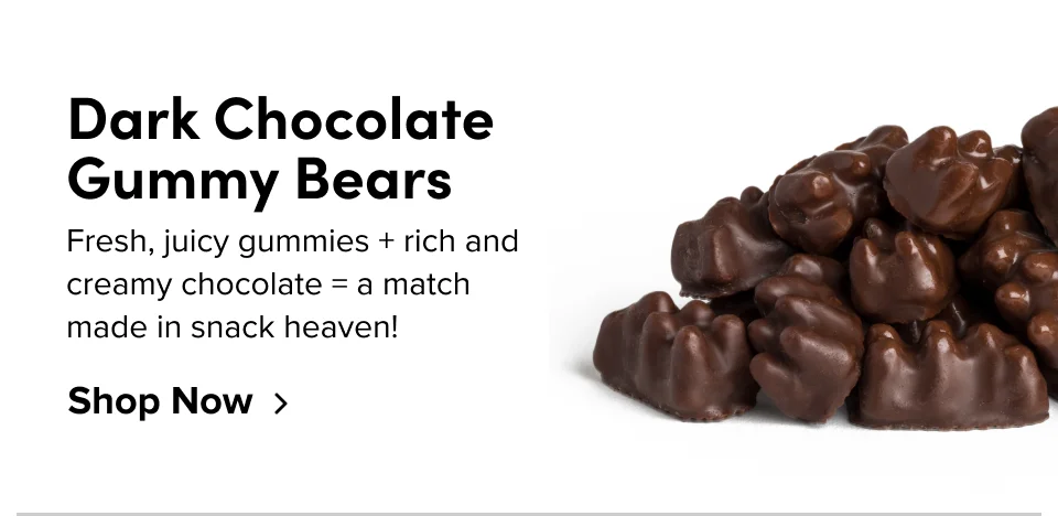 Dark Chocolate Gummy Bears Fresh, juicy gummies + rich and creamy chocolate=a match made in snack heaven! Shop Now
