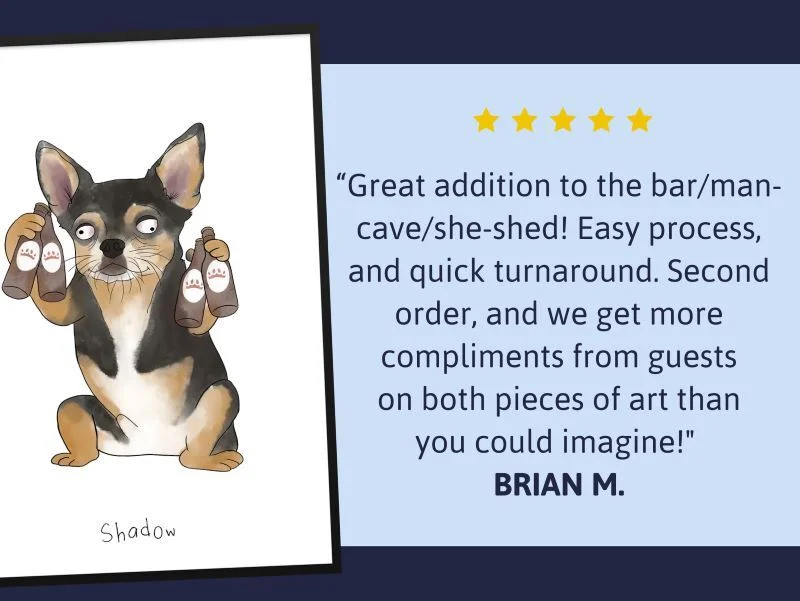 "Great addition to the bar/man-cave/she-shed! Easy process, and quick turnaround. Second order, and we get more compliments from guests on both pieces of art than you could imagine!" BRIAN M.