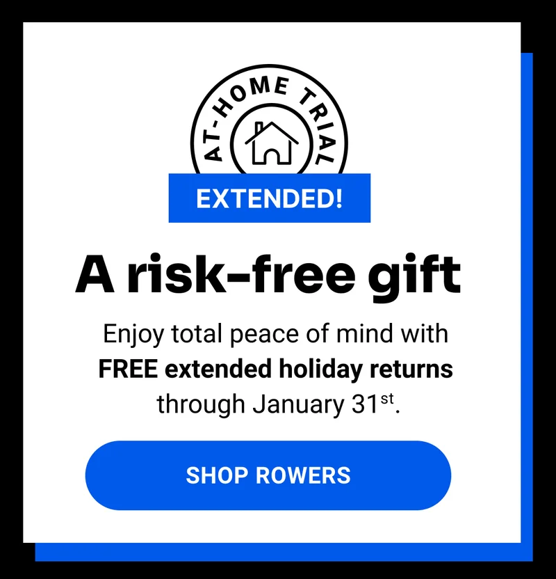 A risk-free gift. Enjoy total peace of mind with FREE extended holiday returns through January 31st. Shop Rowers.