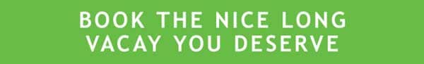 BOOK THE NICE LONG VACAY YOU DESERVE