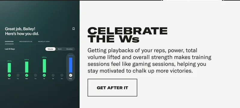 CELEBRATE THE Ws Getting playbacks of your reps, power, total volume lifted and overall strength makes training sessions feel like gaming sessions, helping you stay motivated to chalk up more victories.