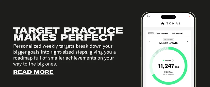 TARGET PRACTICE MAKES PERFECT Personalized weekly targets break down your bigger goals into right-sized steps, giving you a roadmap full of smaller achievements on your way to the big ones.