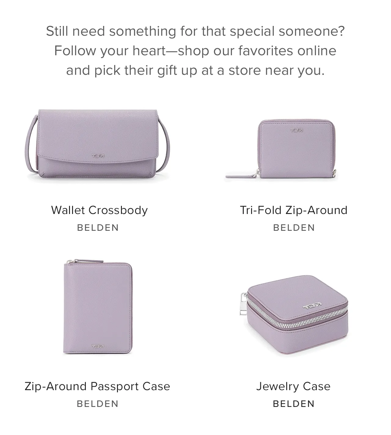 Still need something for that special someone? Follow your heart - shop our favorites online and pick their gift up at a store near you.