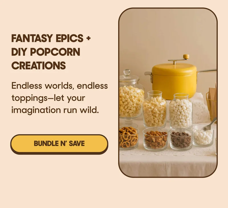 Fantasy Epics + DIY Popcorn Creations Endless worlds, endless toppings—let your imagination run wild. BUNDLE N’ SAVE