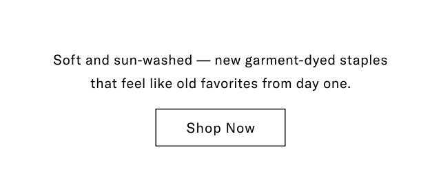 Soft and sun-washed - new garment-dyed staples that feel like old favorites from day one. Shop Now