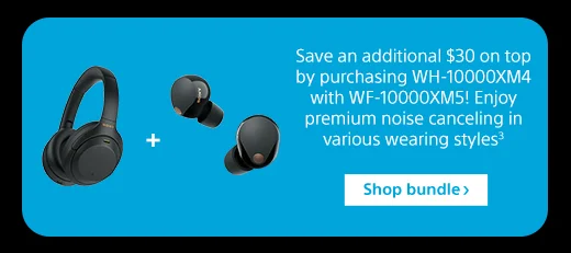 Save an additional $30 on top by purchasing WH-10000XM4 with WF-10000XM5! Enjoy premium noise canceling in various wearing styles⁸ | Shop bundle