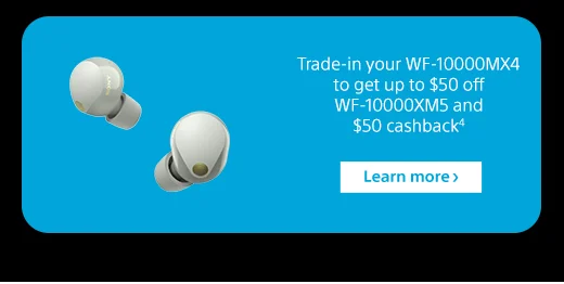 Trade-in your WF-10000MX4 to get up to $50 off WF-10000XM5 and $50 cashback⁹ | Learn more