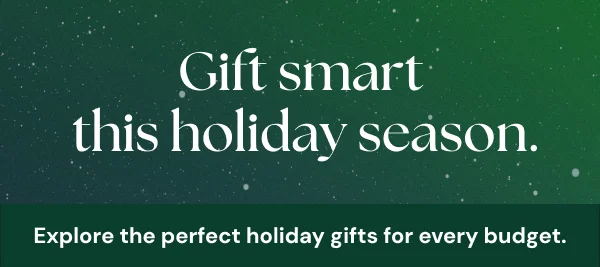 Gift smart this holiday season. Explore the perfect holiday gifts for every budget.