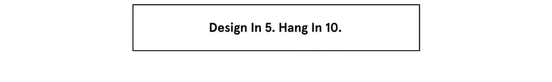 Design in 5. Hang in 10.