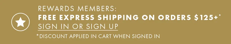 Rewards Members: Free Express Shipping on Orders $125+* Sign In or Sign Up *Discount applied in cart when signed in