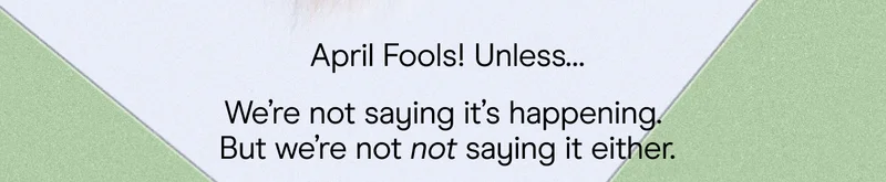 april fools! unless...