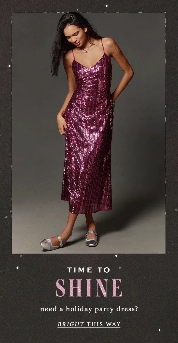 Time to shine. Need a holiday party dress? Bright this way.