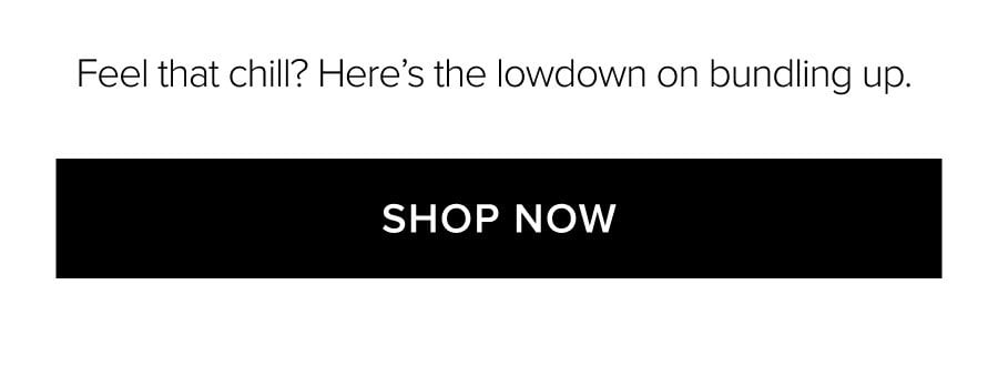 FEEL THAT CHILL? HERE'S THE LOWDOWN ON BUNDLING UP. SHOP NOW