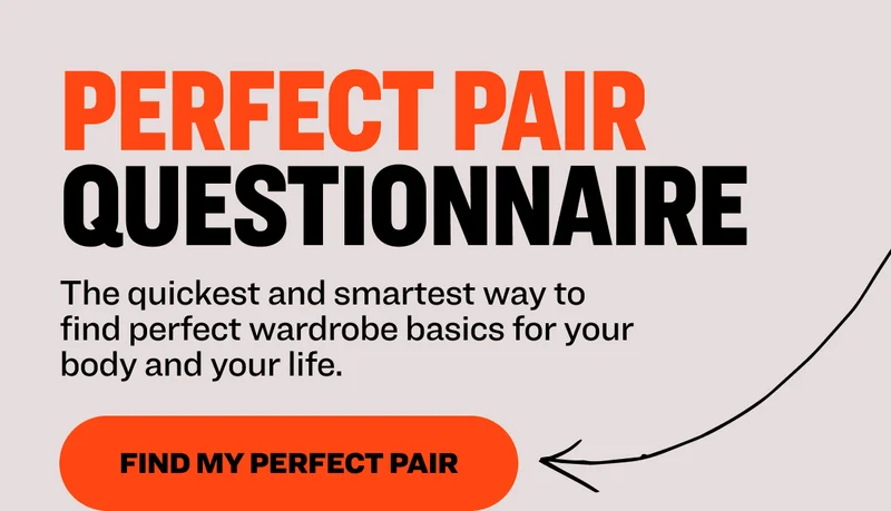 Perfect Pair Questionnaire The quickest and smartest way to find perfect wardrobe basics for your body and your life.&nbsp; Find My Perfect Pair