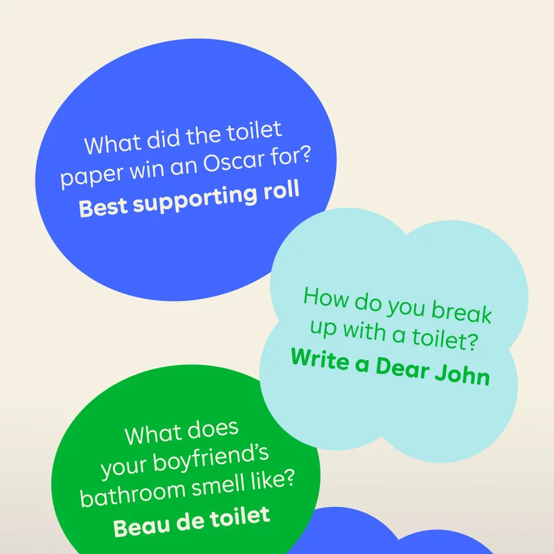 What did the toilet paper win an Oscar for? Best supporting roll. | How do you break up with a toilet? Write a Dear John. | What does your boyfriend's bathroom smell like? Beau de toilet.