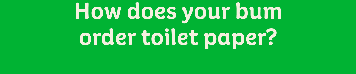 How does your bum order toilet paper?