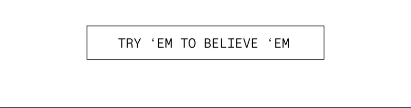 TRY 'EM TO BELIEVE 'EM