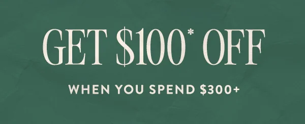 Get $100* Off When You Spend $300+