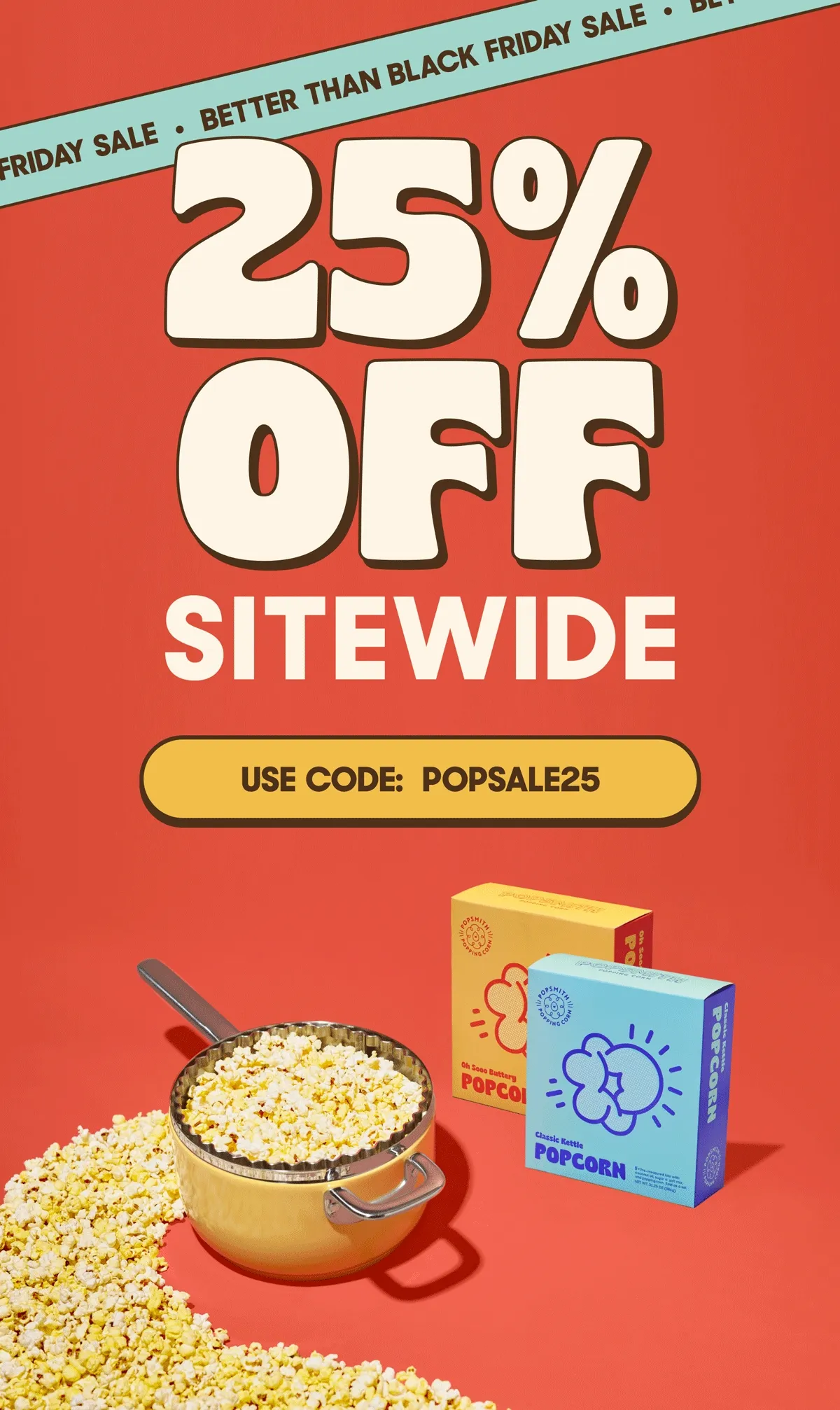 BETTER THAN BLACK FRIDAY 25% OFF SITEWIDE USE CODE: POPSALE25