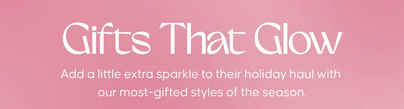 Gifts That Glow. Add a little extra sparkle to their holiday haul with our most-gifted styles of the season.