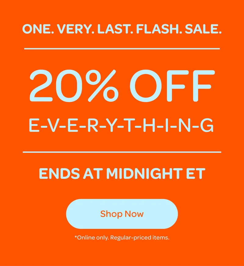 One very last flash sale - 20% off E-V-E-R-Y-T-H-I-N-G ends at midnight ET - Shop now