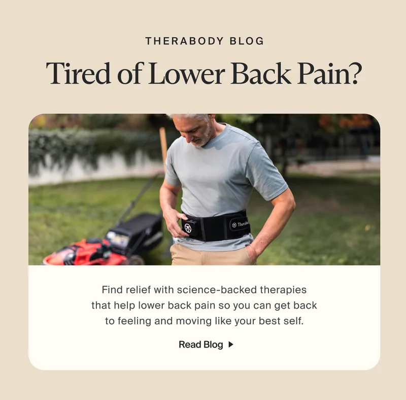 Therabody blog | Tired of Lower Back Pain? | Find relief with science-backed therapies that help lower back pain so you can get back to feeling and moving like your best self. | Read Blog