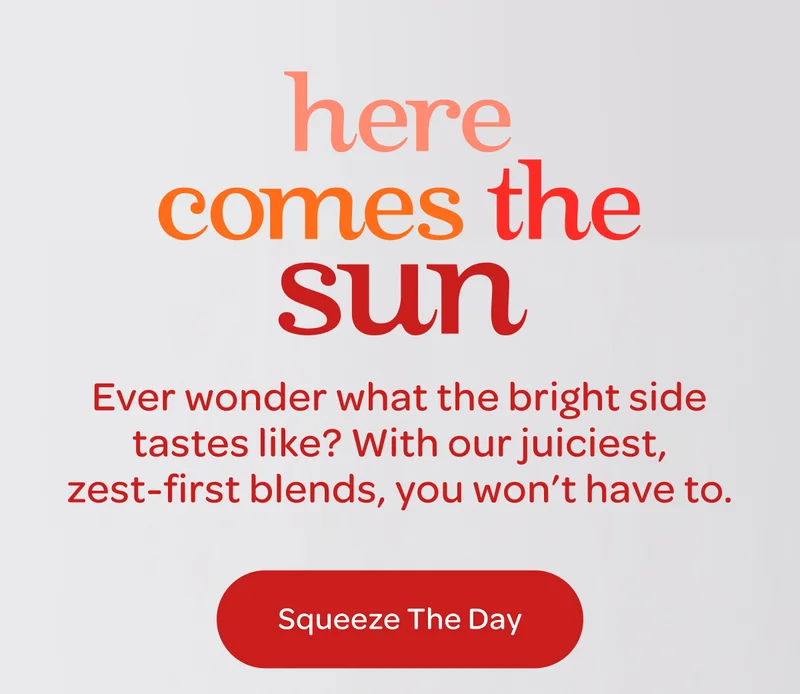 Ever wonder what the bright side tastes like? With our juiciest, zest-first blends, you won’t have to.