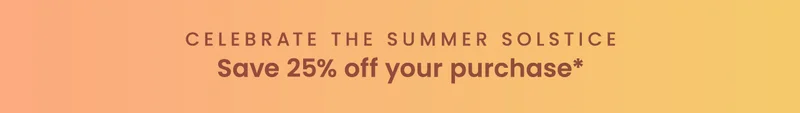 Celebrate the Summer Solstice: Save 25% off your purchase*