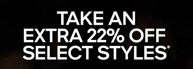 TAKE AN EXTRA 22% OFF SELECT STYLES*