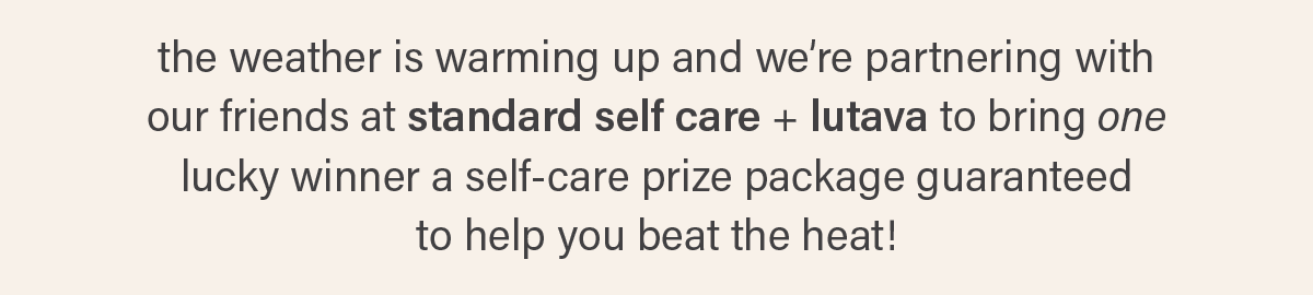 the weather is warming up and we're partnering with our friends at standard self care + lutava to bring one lucky winner a self-care prize package guaranteed to help you beat the heat!