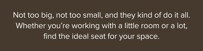 Whether you’re working with a little room or a lot, find the ideal seat for your space.