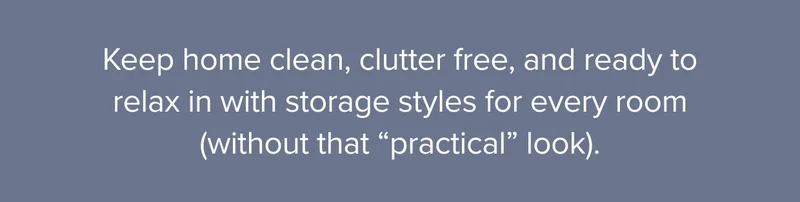 Keep home clean, clutter free, and ready to relax in with storage styles for every room.