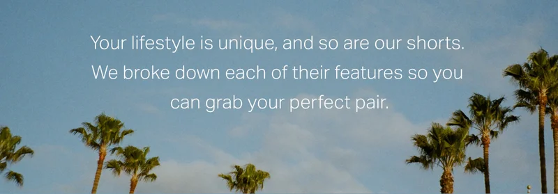 Your lifestyle is unique, and so are our shorts.