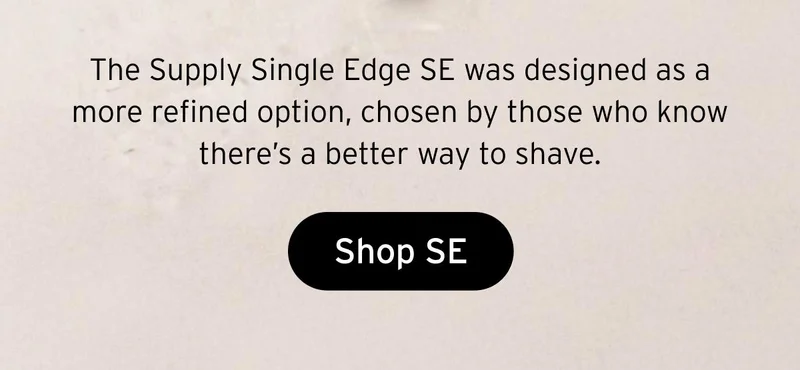 The Supply Single Edge SE was designed as a more refined option, chosen by those who know there’s a better way to shave. Button: Shop SE