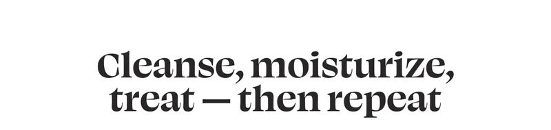Cleanse, moisturize, treat — then repeat