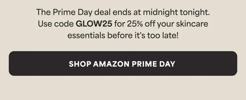 The Prime Day deal ends at midnight tonight. Use code discount code for 25% off your skincare essentials before it's too late! -- Shop the Sale