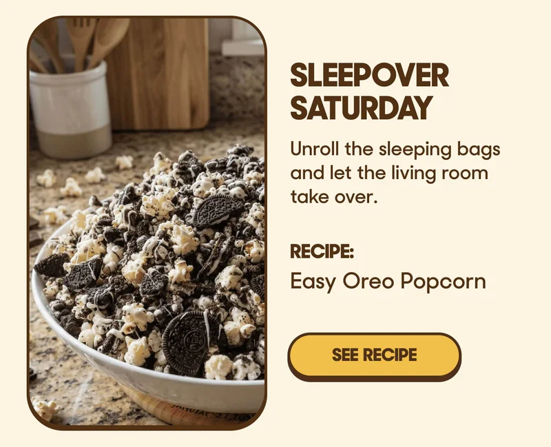 Sleepover Saturday Unroll the sleeping bags and let the living room take over. RECIPE: Easy Oreo Popcorn