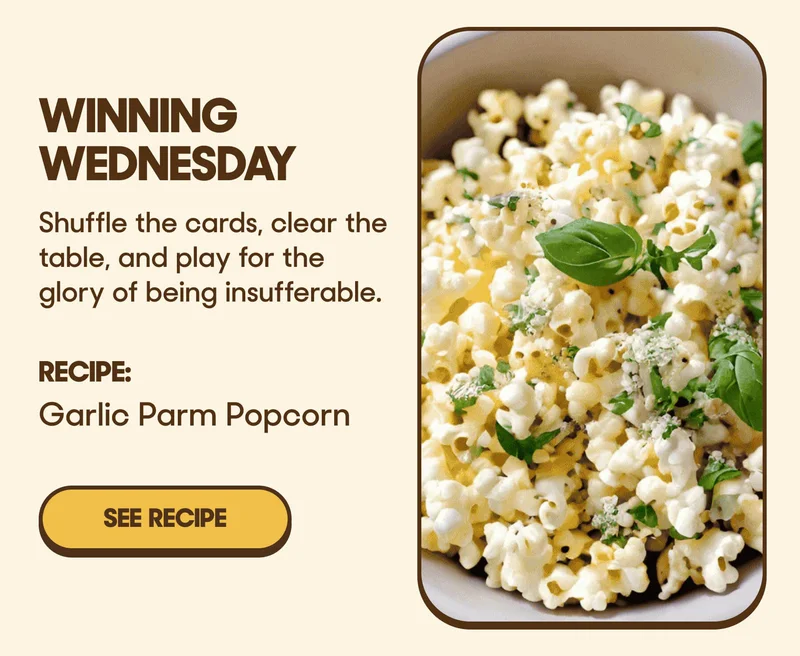 Winning Wednesday Shuffle the cards, clear the table, and play for the glory of being insufferable. RECIPE: Garlic Parm Popcorn