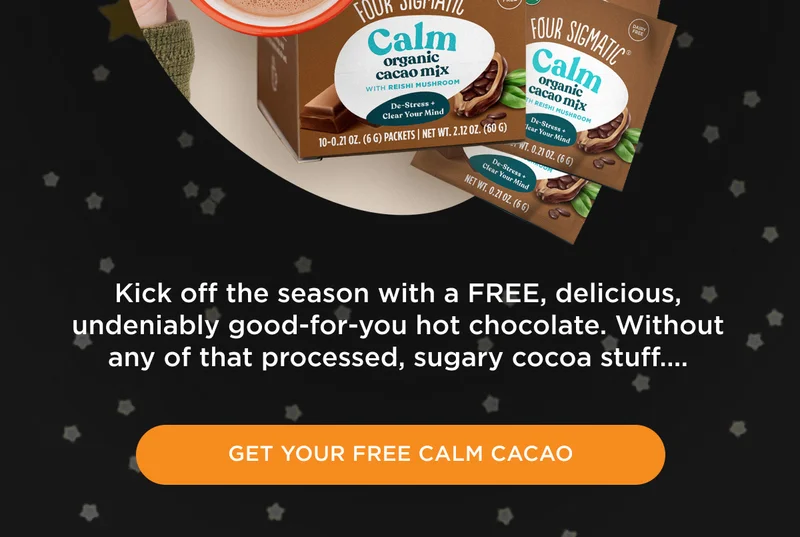 Kick off the season with a FREE, delicious, undeniably good-for-you hot chocolate. Without any of that processed, sugary cocoa stuff... - GET YOUR FREE CALM CACAO