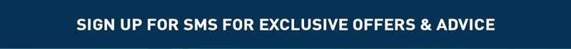 SIGN UP FOR SMS FOR EXCLUSIVE OFFERS & ADVICE