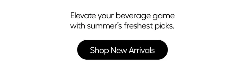 Elevate your beverage game with summer's freshest picks. - Shop New Arrivals