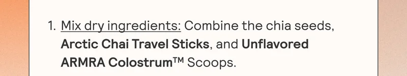 1. Mix dry ingredients: Combine the chia seeds, Arctic Chai Travel Sticks, and Unflavored ARMRA.