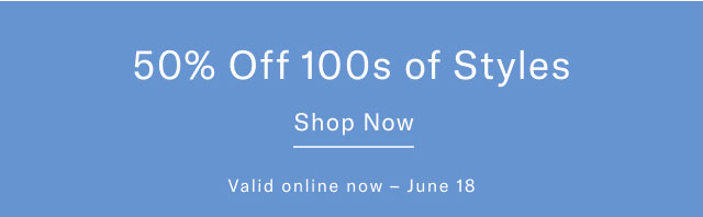 50% off 100s of styles Shop now Valid online now - June 18